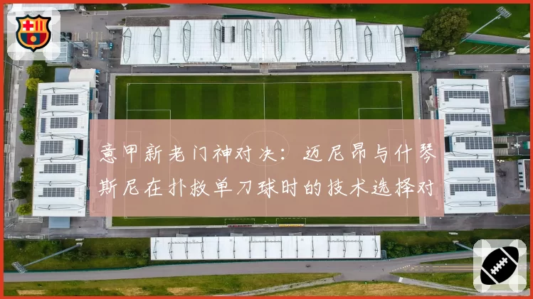 意甲新老门神对决：迈尼昂与什琴斯尼在扑救单刀球时的技术选择对比