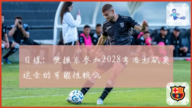 日媒：樊振东参加2028年洛杉矶奥运会的可能性较低