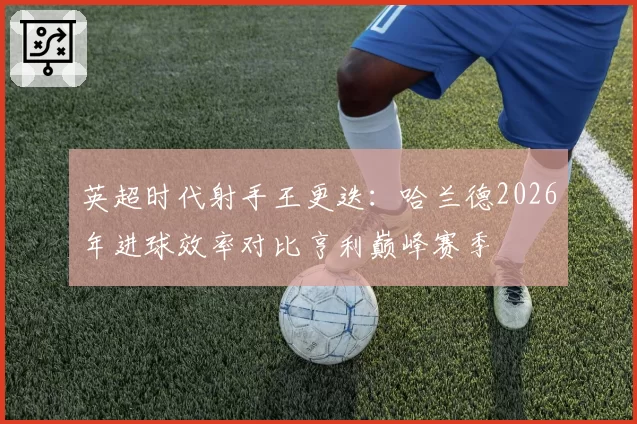 英超时代射手王更迭：哈兰德2026年进球效率对比亨利巅峰赛季