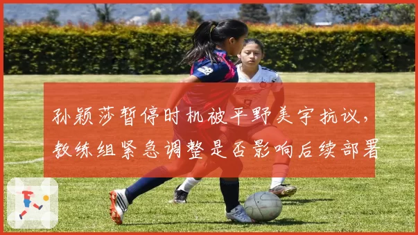 孙颖莎暂停时机被平野美宇抗议，教练组紧急调整是否影响后续部署？
