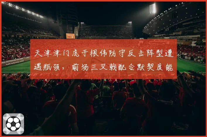 天津津门虎于根伟防守反击阵型遭遇瓶颈,前场三叉戟配合默契度能否再升级?