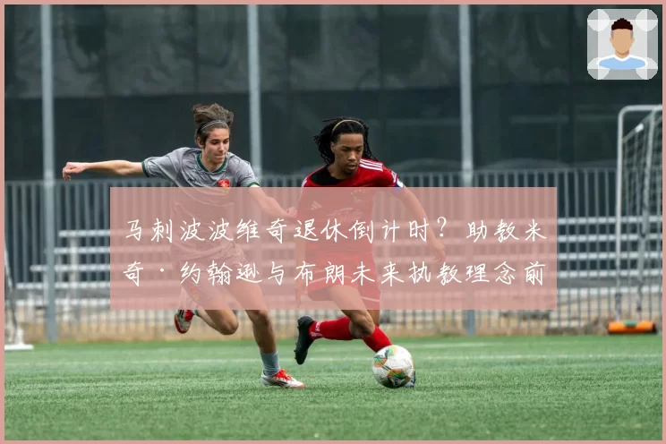 马刺波波维奇退休倒计时?助教米奇·约翰逊与布朗未来执教理念前景对比