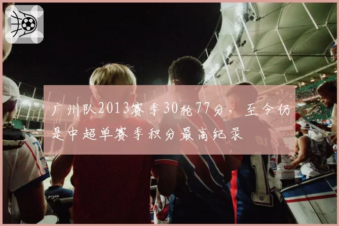 广州队2013赛季30轮77分，至今仍是中超单赛季积分最高纪录