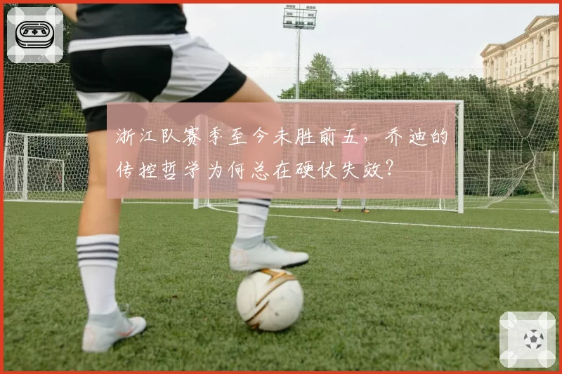 浙江队赛季至今未胜前五，乔迪的传控哲学为何总在硬仗失效？