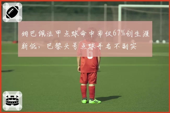 姆巴佩法甲点球命中率仅67%创生涯新低,巴黎头号点球手名不副实