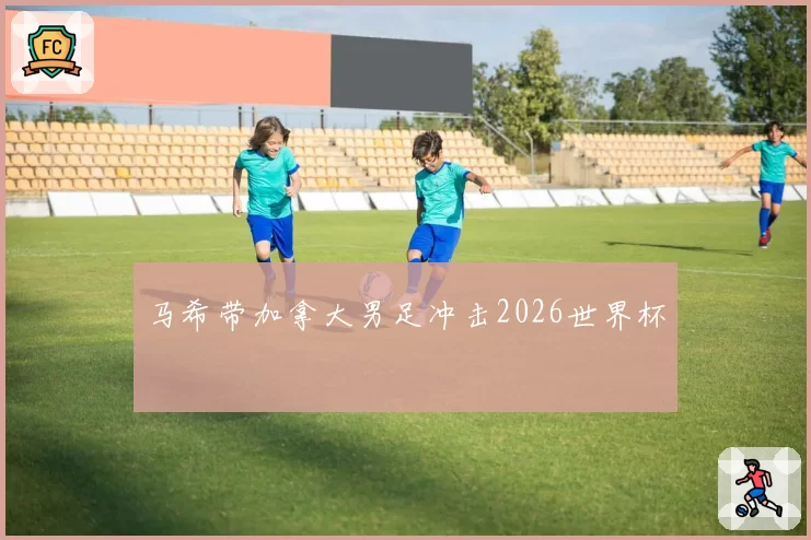 马希带加拿大男足冲击2026世界杯