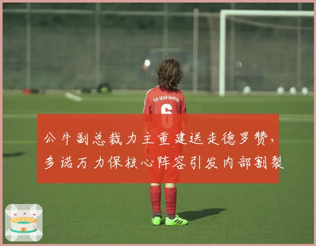 公牛副总裁力主重建送走德罗赞,多诺万力保核心阵容引发内部割裂