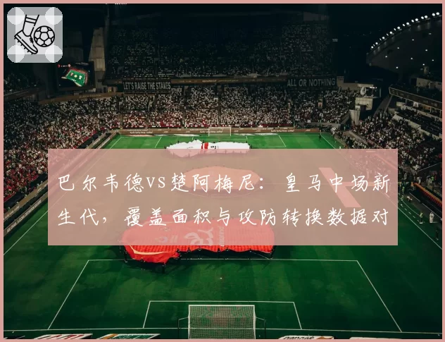巴尔韦德vs楚阿梅尼：皇马中场新生代，覆盖面积与攻防转换数据对比