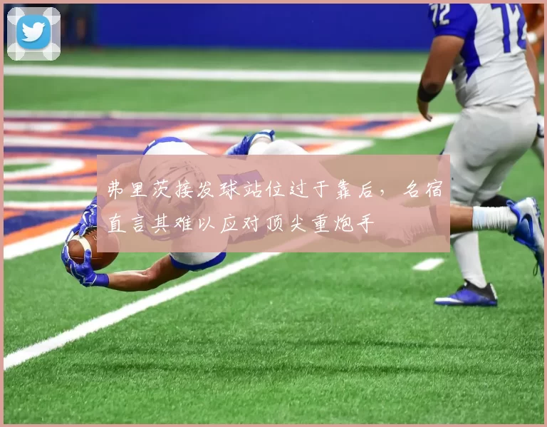 弗里茨接发球站位过于靠后，名宿直言其难以应对顶尖重炮手