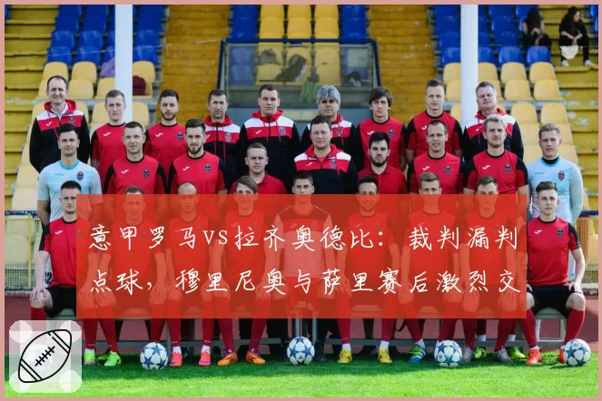 意甲罗马vs拉齐奥德比：裁判漏判点球，穆里尼奥与萨里赛后激烈交锋