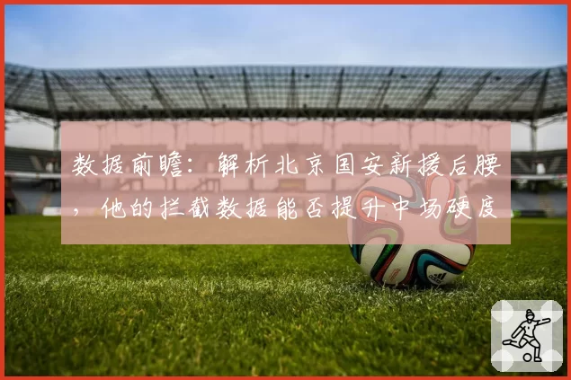 数据前瞻：解析北京国安新援后腰，他的拦截数据能否提升中场硬度？
