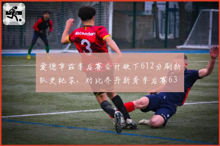 爱德华兹季后赛合计砍下612分刷新队史纪录，对比乔丹新秀季后赛63分封神之战