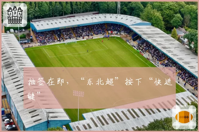 抽签在即,“东北超”按下“快进键”