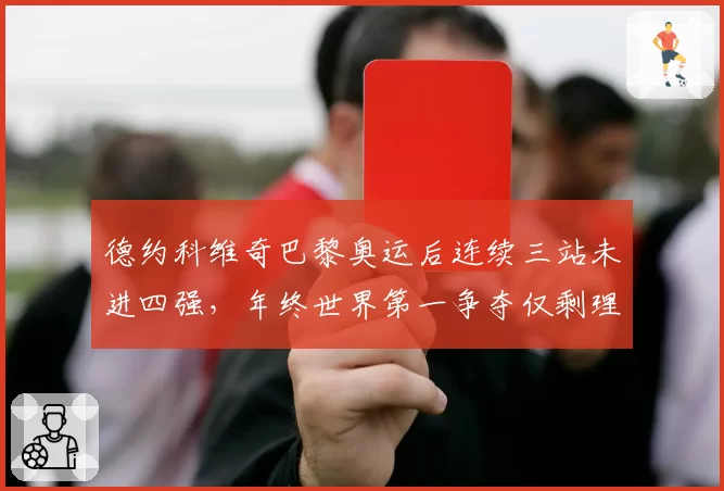 德约科维奇巴黎奥运后连续三站未进四强,年终世界第一争夺仅剩理论可能?