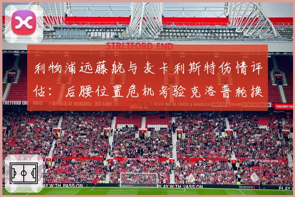 利物浦远藤航与麦卡利斯特伤情评估：后腰位置危机考验克洛普轮换