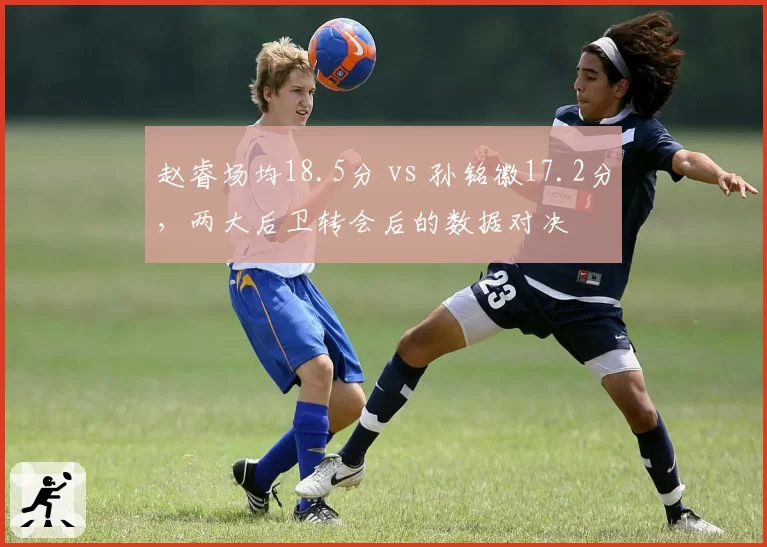 赵睿场均18.5分 vs 孙铭徽17.2分，两大后卫转会后的数据对决