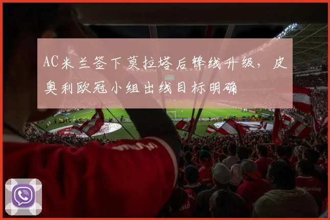 AC米兰签下莫拉塔后锋线升级，皮奥利欧冠小组出线目标明确