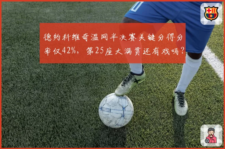 德约科维奇温网半决赛关键分得分率仅42%,第25座大满贯还有戏吗?