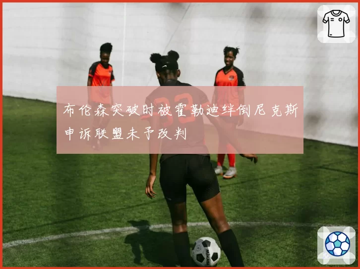 布伦森突破时被霍勒迪绊倒尼克斯申诉联盟未予改判