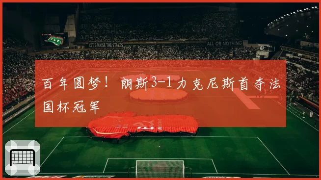 百年圆梦！朗斯3-1力克尼斯首夺法国杯冠军