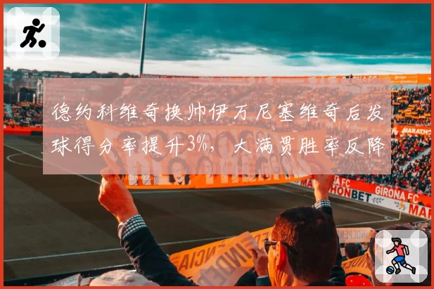 德约科维奇换帅伊万尼塞维奇后发球得分率提升3%，大满贯胜率反降5%