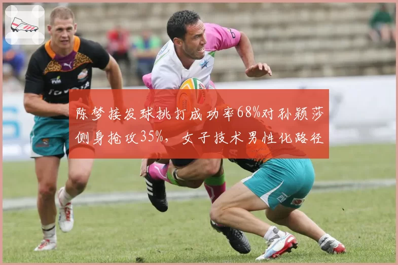 陈梦接发球挑打成功率68%对孙颖莎侧身抢攻35%，女子技术男性化路径之辩