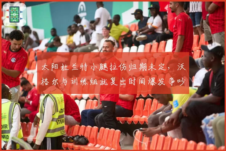 太阳杜兰特小腿拉伤归期未定，沃格尔与训练组就复出时间爆发争吵