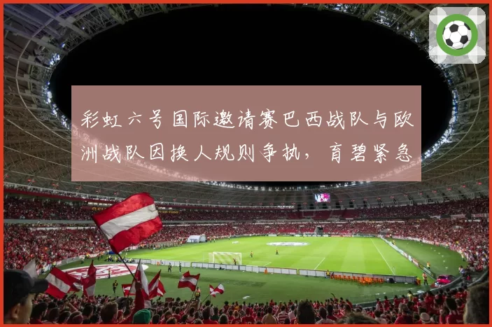 彩虹六号国际邀请赛巴西战队与欧洲战队因换人规则争执，育碧紧急发布仲裁声明