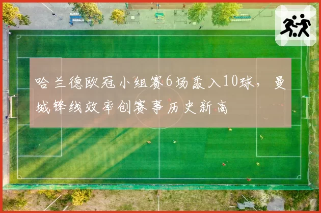 哈兰德欧冠小组赛6场轰入10球,曼城锋线效率创赛事历史新高