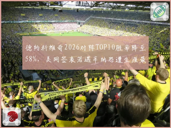 德约科维奇2026对阵TOP10胜率降至58%，美网签表若遇辛纳恐遭生涯最严峻考验