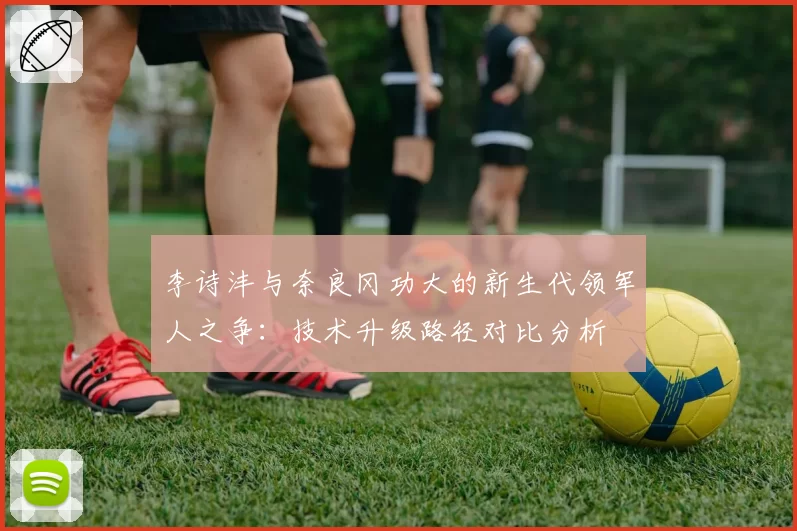 李诗沣与奈良冈功大的新生代领军人之争：技术升级路径对比分析