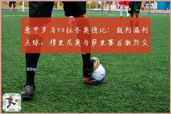 意甲罗马vs拉齐奥德比：裁判漏判点球，穆里尼奥与萨里赛后激烈交锋
