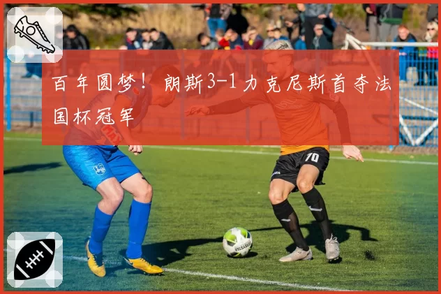 百年圆梦！朗斯3-1力克尼斯首夺法国杯冠军