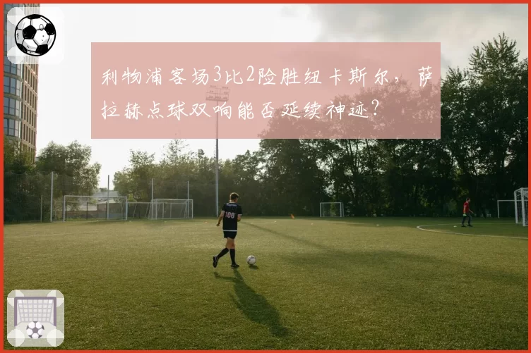 利物浦客场3比2险胜纽卡斯尔,萨拉赫点球双响能否延续神迹?