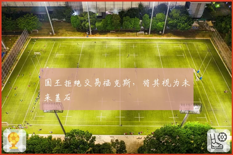 国王拒绝交易福克斯,将其视为未来基石
