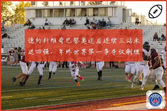 德约科维奇巴黎奥运后连续三站未进四强，年终世界第一争夺仅剩理论可能？