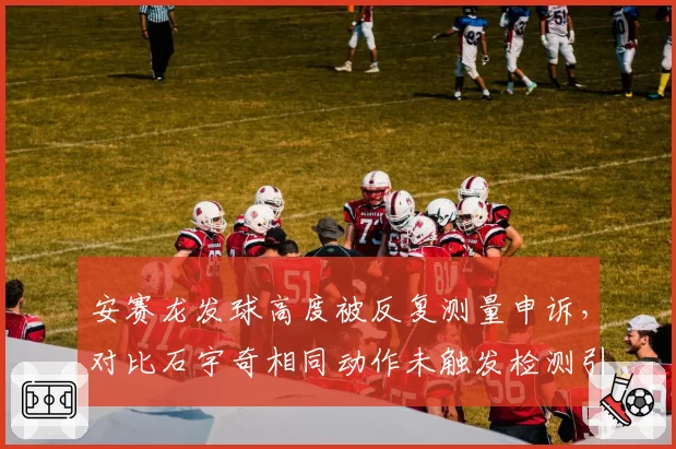 安赛龙发球高度被反复测量申诉,对比石宇奇相同动作未触发检测引众怒