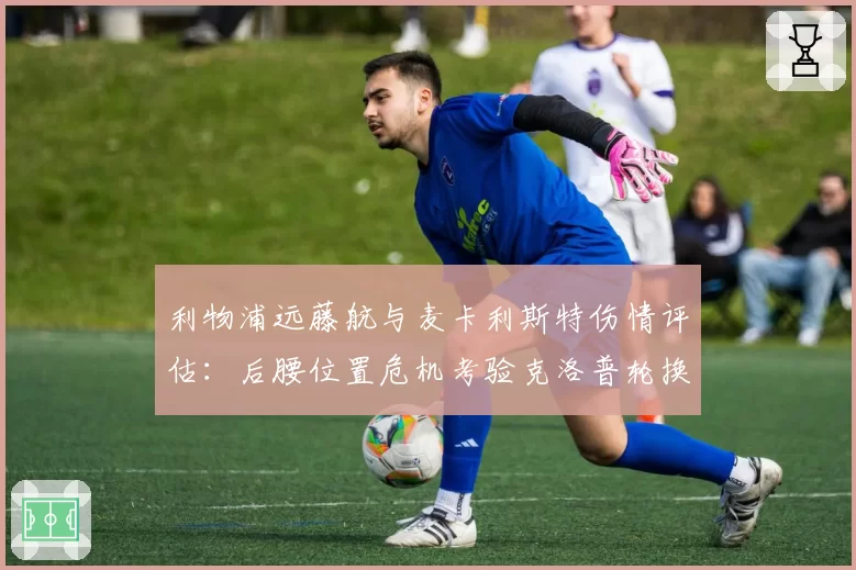 利物浦远藤航与麦卡利斯特伤情评估：后腰位置危机考验克洛普轮换