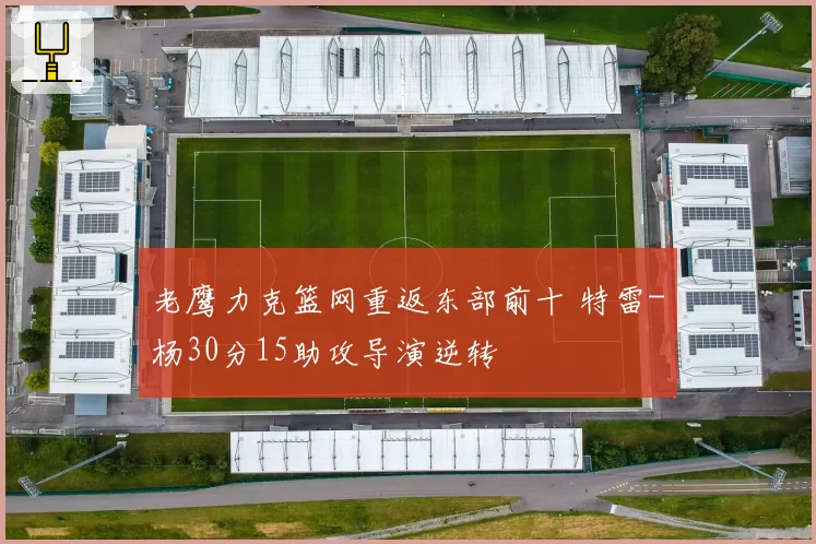 老鹰力克篮网重返东部前十 特雷-杨30分15助攻导演逆转