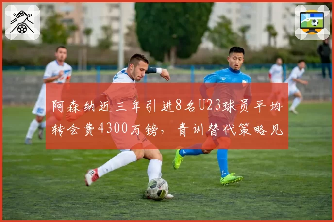 阿森纳近三年引进8名U23球员平均转会费4300万镑,青训替代策略见效