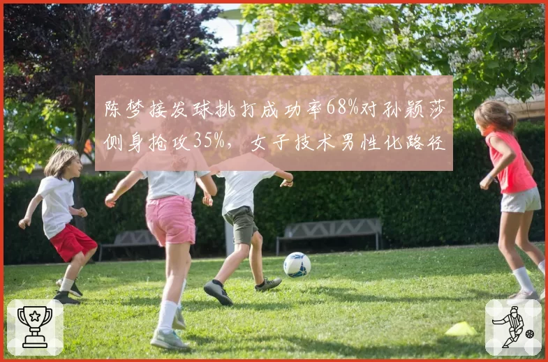 陈梦接发球挑打成功率68%对孙颖莎侧身抢攻35%,女子技术男性化路径之辩