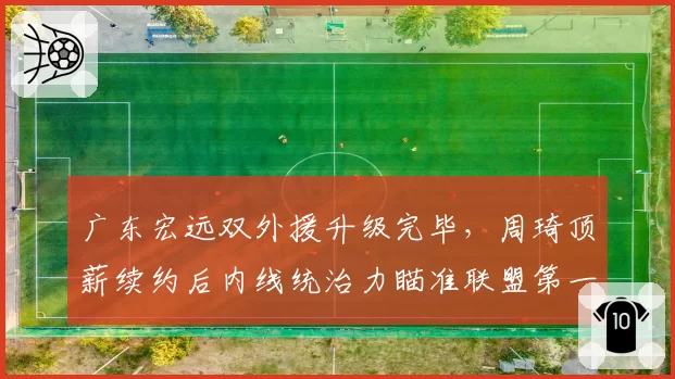 广东宏远双外援升级完毕,周琦顶薪续约后内线统治力瞄准联盟第一