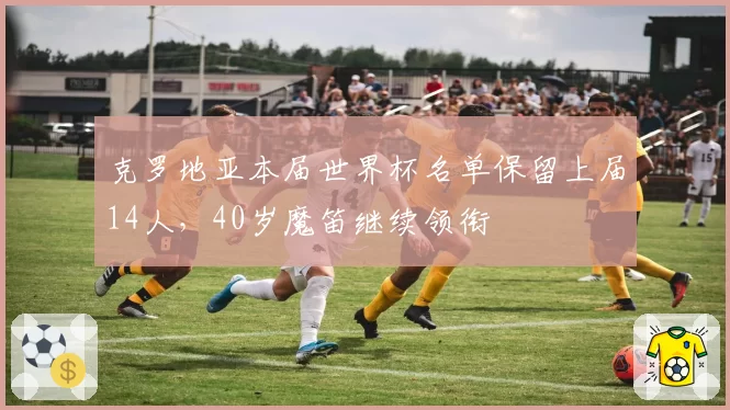 克罗地亚本届世界杯名单保留上届14人，40岁魔笛继续领衔