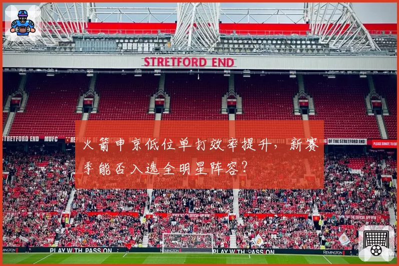 火箭申京低位单打效率提升，新赛季能否入选全明星阵容？