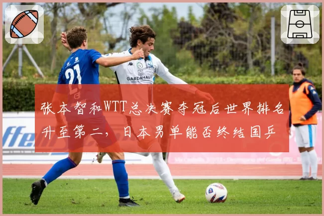 张本智和WTT总决赛夺冠后世界排名升至第二,日本男单能否终结国乒垄断?