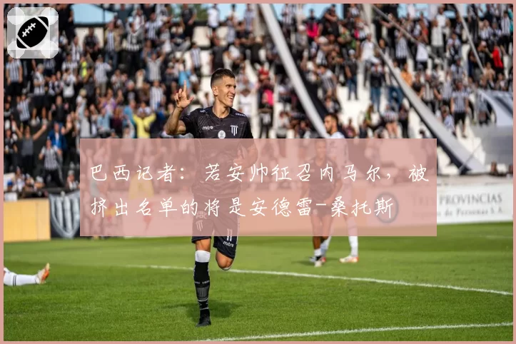 巴西记者:若安帅征召内马尔,被挤出名单的将是安德雷-桑托斯