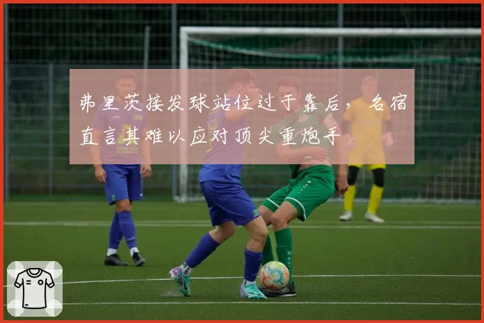 弗里茨接发球站位过于靠后，名宿直言其难以应对顶尖重炮手