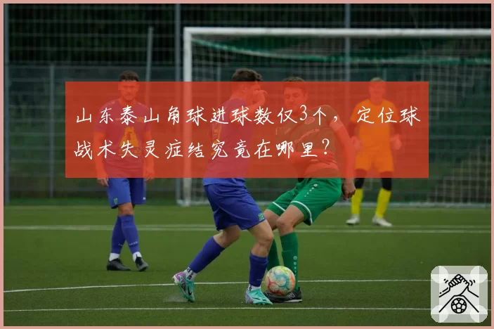 山东泰山角球进球数仅3个,定位球战术失灵症结究竟在哪里?