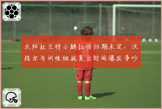 太阳杜兰特小腿拉伤归期未定，沃格尔与训练组就复出时间爆发争吵