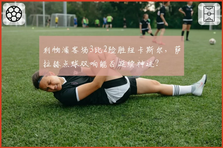 利物浦客场3比2险胜纽卡斯尔,萨拉赫点球双响能否延续神迹?